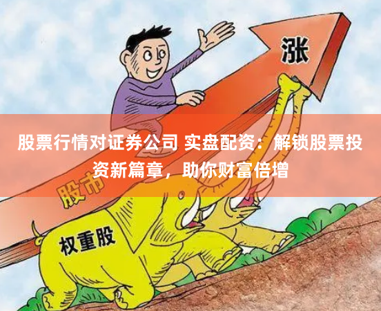 股票行情对证券公司 实盘配资：解锁股票投资新篇章，助你财富倍增