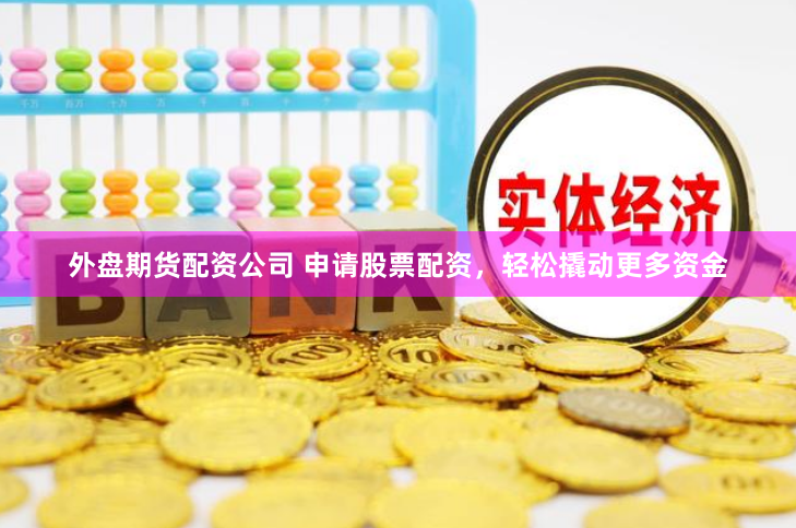 外盘期货配资公司 申请股票配资，轻松撬动更多资金