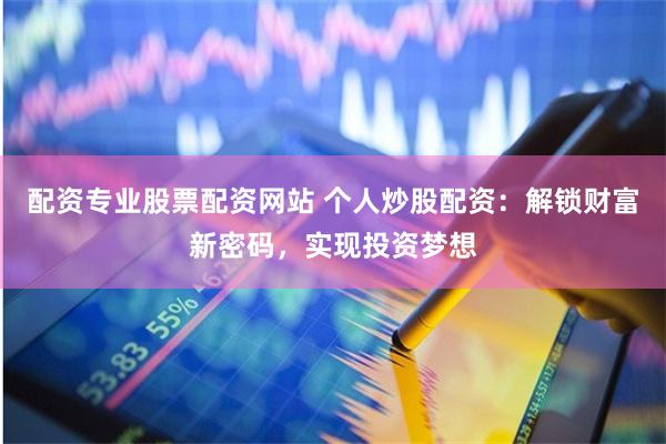 配资专业股票配资网站 个人炒股配资：解锁财富新密码，实现投资梦想
