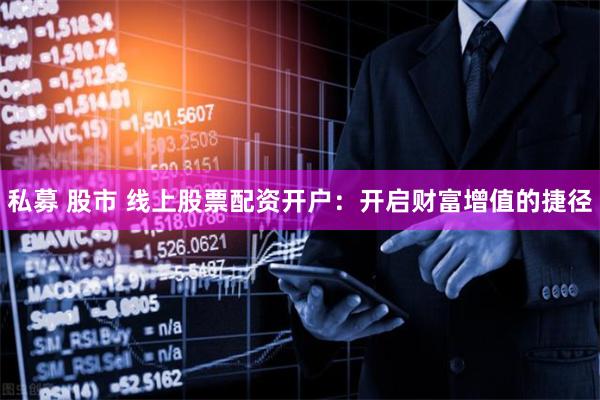 私募 股市 线上股票配资开户：开启财富增值的捷径