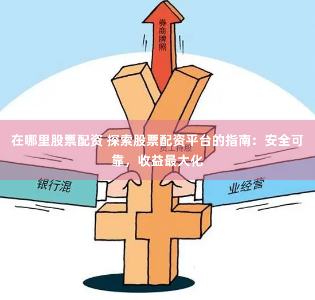 在哪里股票配资 探索股票配资平台的指南：安全可靠，收益最大化