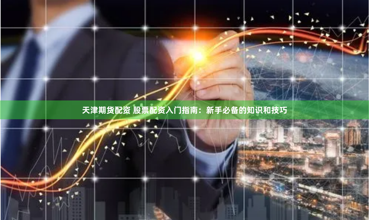 天津期货配资 股票配资入门指南：新手必备的知识和技巧