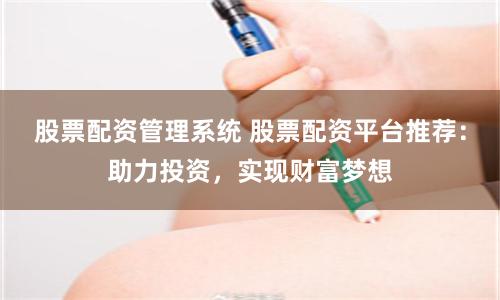 股票配资管理系统 股票配资平台推荐：助力投资，实现财富梦想