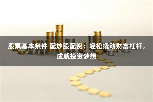 股票基本条件 配炒股配资：轻松撬动财富杠杆，成就投资梦想