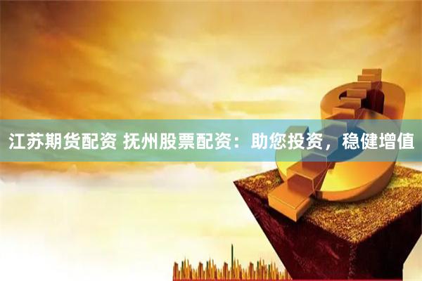江苏期货配资 抚州股票配资：助您投资，稳健增值