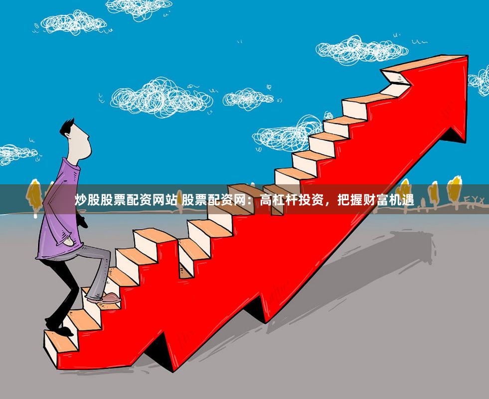 炒股股票配资网站 股票配资网：高杠杆投资，把握财富机遇