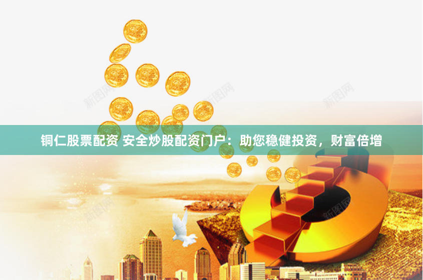 铜仁股票配资 安全炒股配资门户：助您稳健投资，财富倍增