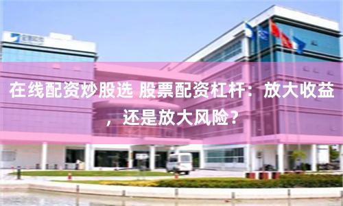 在线配资炒股选 股票配资杠杆：放大收益，还是放大风险？