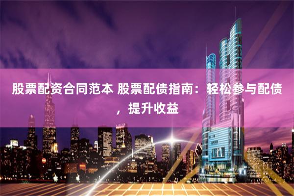 股票配资合同范本 股票配债指南：轻松参与配债，提升收益