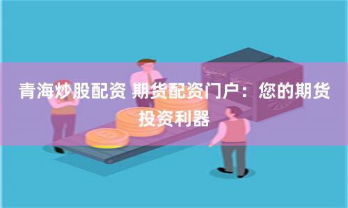 青海炒股配资 期货配资门户：您的期货投资利器