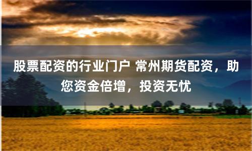 股票配资的行业门户 常州期货配资，助您资金倍增，投资无忧