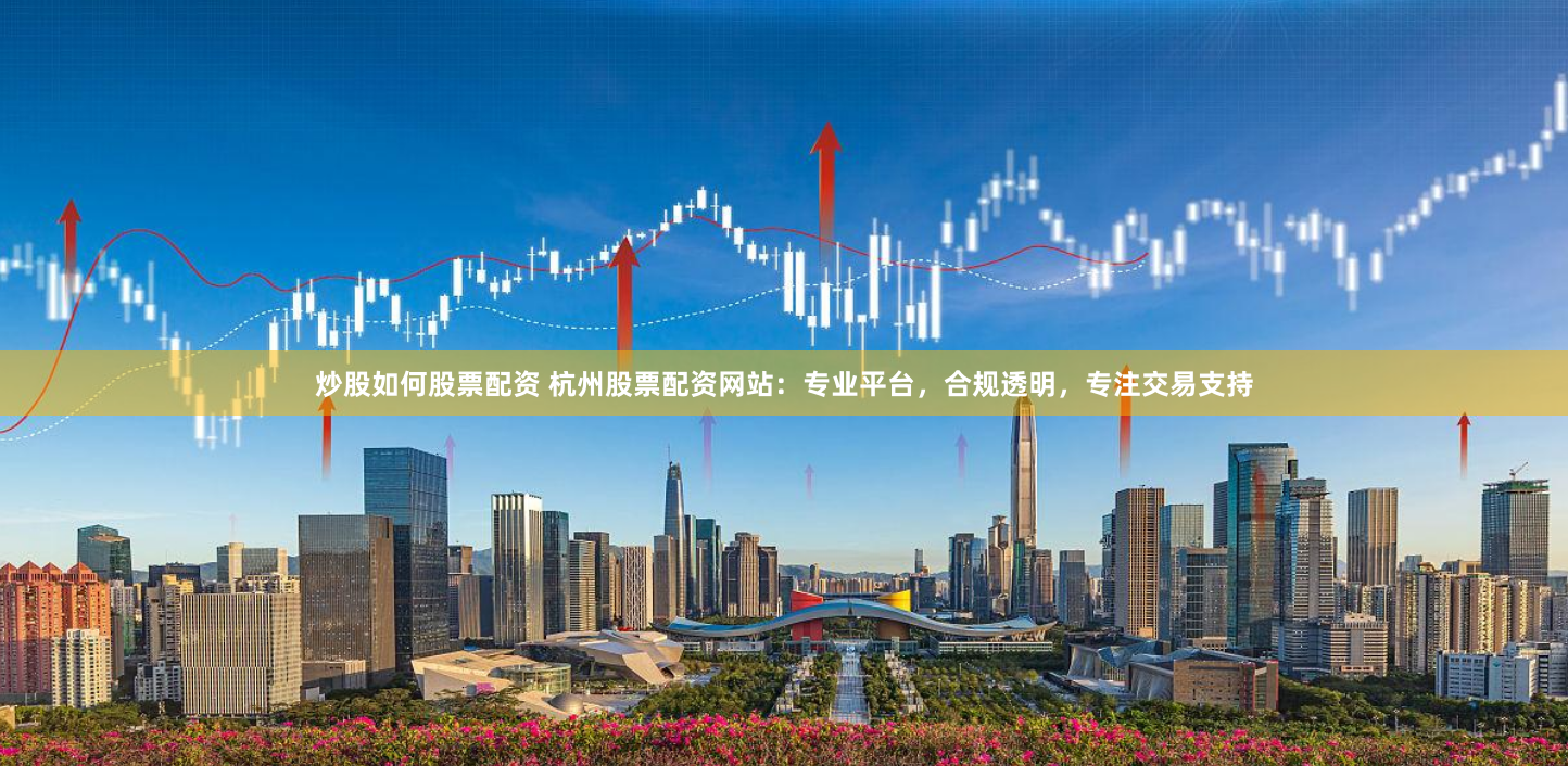 炒股如何股票配资 杭州股票配资网站：专业平台，合规透明，专注交易支持
