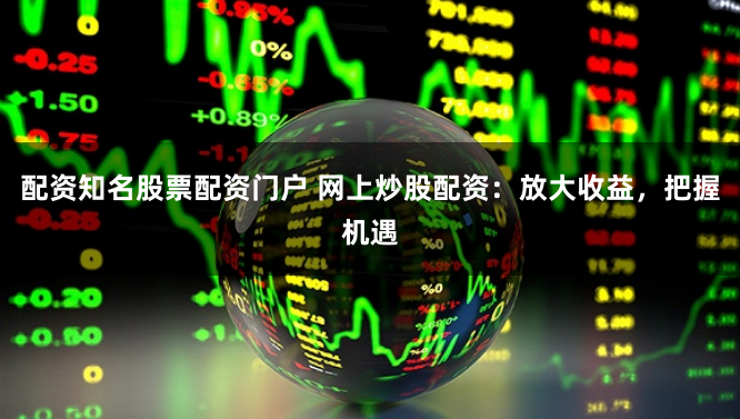 配资知名股票配资门户 网上炒股配资：放大收益，把握机遇