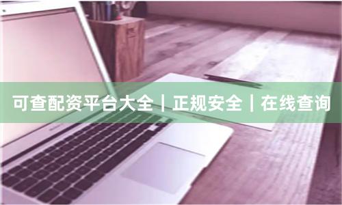 可查配资平台大全｜正规安全｜在线查询