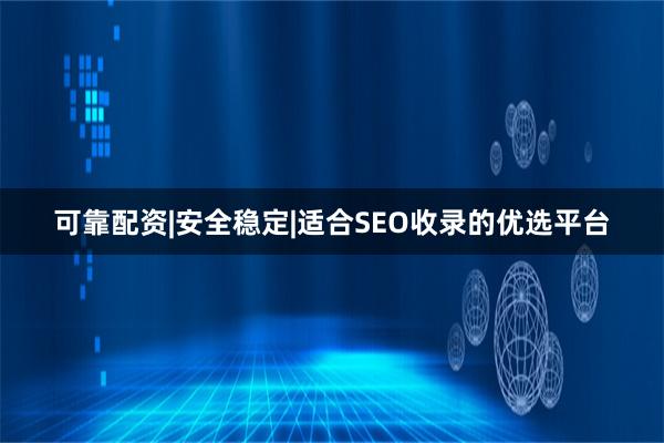 可靠配资|安全稳定|适合SEO收录的优选平台